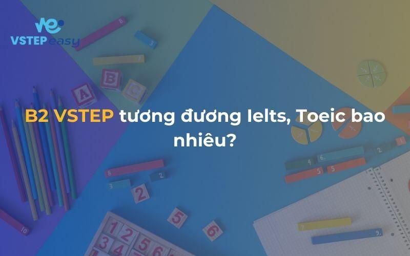 B2 VSTEP tương đương Ielts, Toeic bao nhiêu?