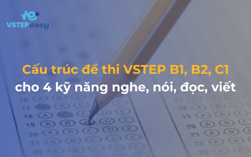 Cấu trúc đề thi VSTEP B1, B2, C1 cho 4 kỹ năng nghe, nói, đọc, viết